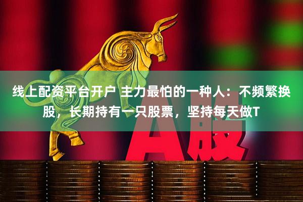 线上配资平台开户 主力最怕的一种人：不频繁换股，长期持有一只股票，坚持每天做T