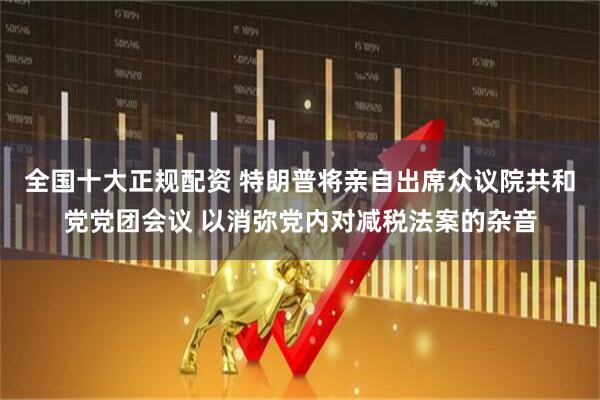 全国十大正规配资 特朗普将亲自出席众议院共和党党团会议 以消弥党内对减税法案的杂音