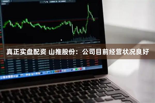 真正实盘配资 山推股份：公司目前经营状况良好