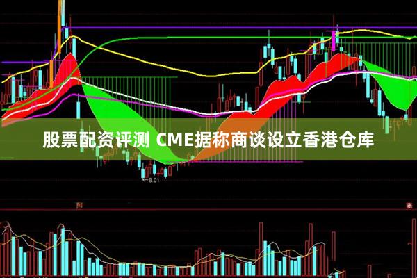 股票配资评测 CME据称商谈设立香港仓库