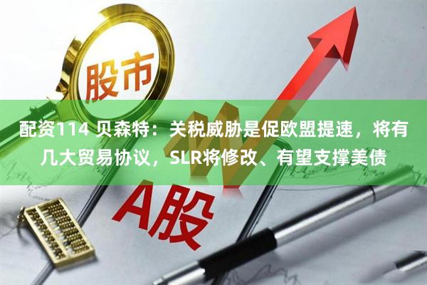配资114 贝森特：关税威胁是促欧盟提速，将有几大贸易协议，SLR将修改、有望支撑美债