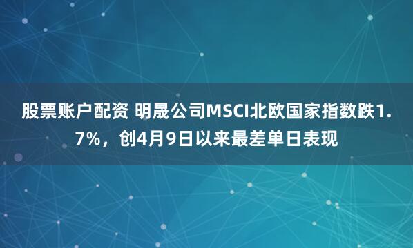 股票账户配资 明晟公司MSCI北欧国家指数跌1.7%，创4月9日以来最差单日表现