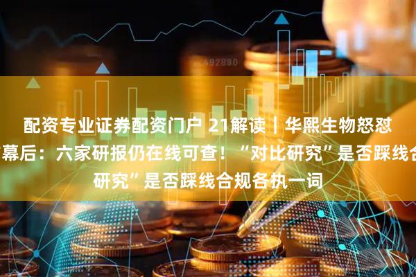 配资专业证券配资门户 21解读｜华熙生物怒怼9家券商台前幕后：六家研报仍在线可查！“对比研究”是否踩线合规各执一词