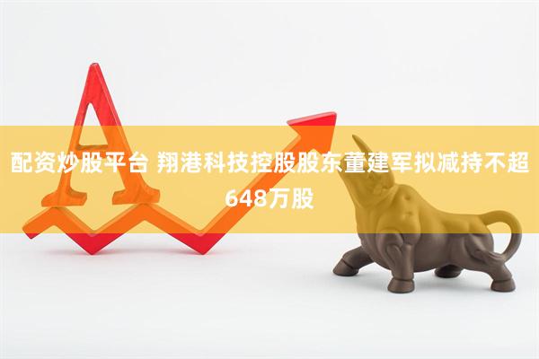 配资炒股平台 翔港科技控股股东董建军拟减持不超648万股