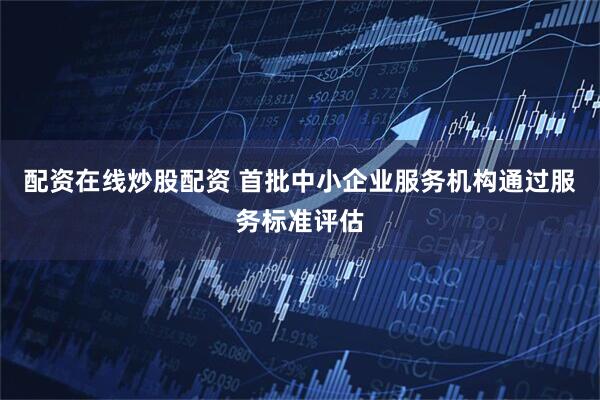 配资在线炒股配资 首批中小企业服务机构通过服务标准评估