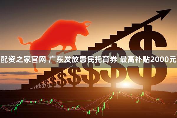 配资之家官网 广东发放惠民托育券 最高补贴2000元
