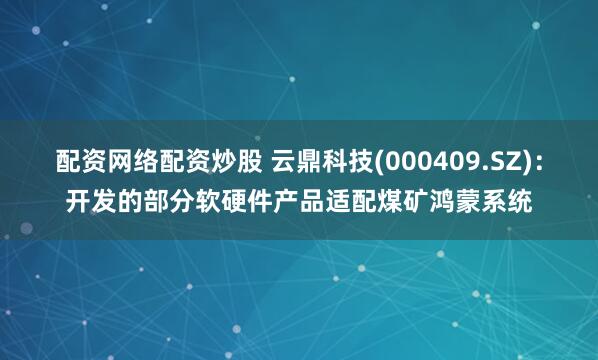配资网络配资炒股 云鼎科技(000409.SZ)：开发的部分软硬件产品适配煤矿鸿蒙系统