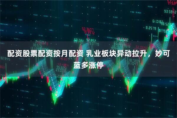 配资股票配资按月配资 乳业板块异动拉升，妙可蓝多涨停