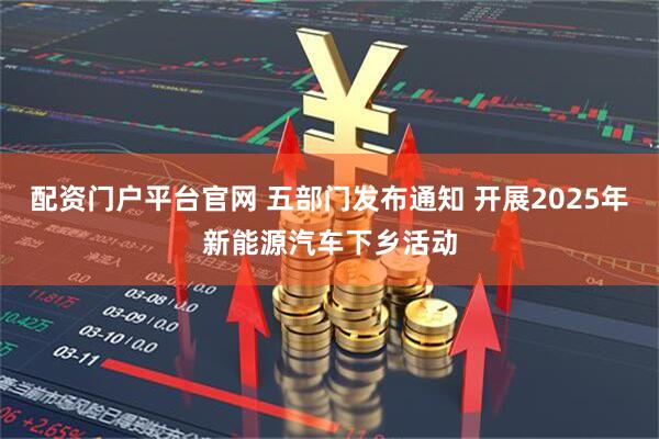 配资门户平台官网 五部门发布通知 开展2025年新能源汽车下乡活动