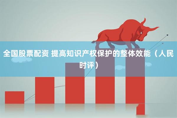 全国股票配资 提高知识产权保护的整体效能（人民时评）