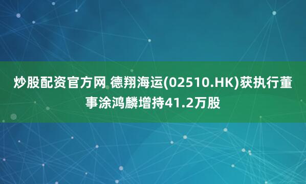 炒股配资官方网 德翔海运(02510.HK)获执行董事涂鸿麟增持41.2万股