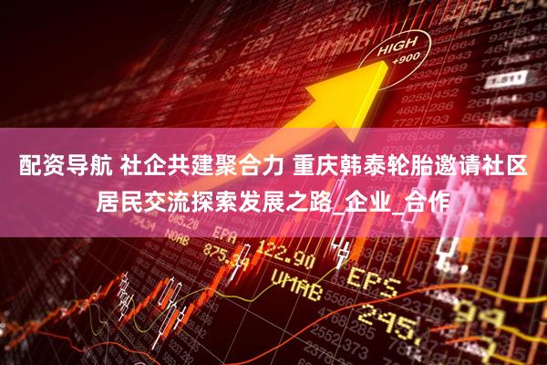 配资导航 社企共建聚合力 重庆韩泰轮胎邀请社区居民交流探索发展之路_企业_合作