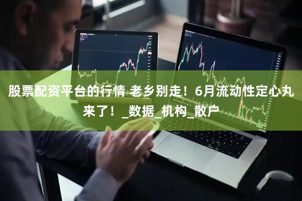 股票配资平台的行情 老乡别走！6月流动性定心丸来了！_数据_机构_散户