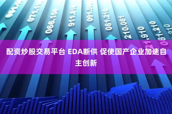 配资炒股交易平台 EDA断供 促使国产企业加速自主创新