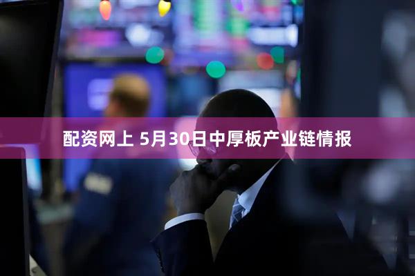 配资网上 5月30日中厚板产业链情报