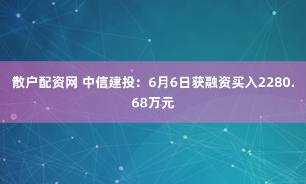 散户配资网 中信建投：6月6日获融资买入2280.68万元
