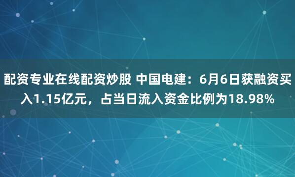 配资专业在线配资炒股 中国电建：6月6日获融资买入1.15亿元，占当日流入资金比例为18.98%