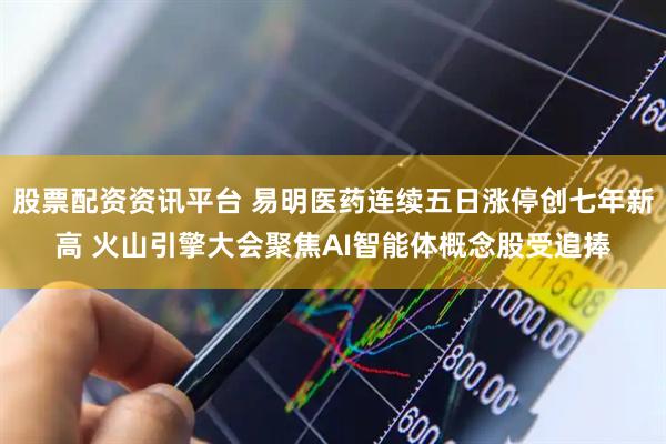 股票配资资讯平台 易明医药连续五日涨停创七年新高 火山引擎大会聚焦AI智能体概念股受追捧