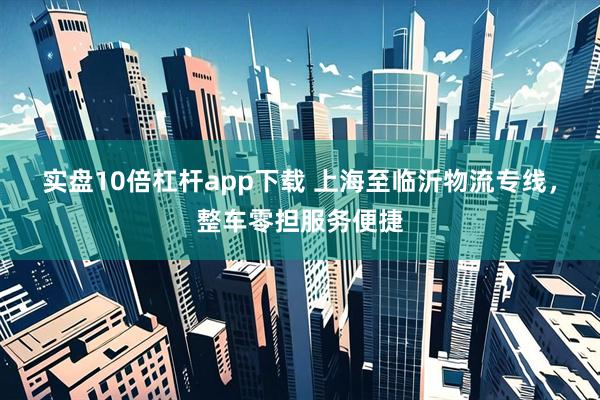 实盘10倍杠杆app下载 上海至临沂物流专线，整车零担服务便捷