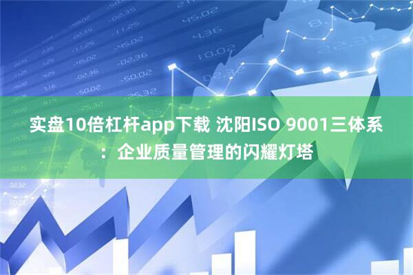 实盘10倍杠杆app下载 沈阳ISO 9001三体系：企业质量管理的闪耀灯塔