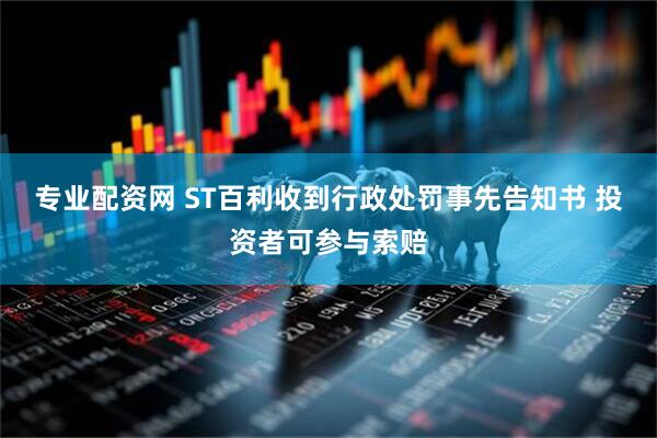 专业配资网 ST百利收到行政处罚事先告知书 投资者可参与索赔