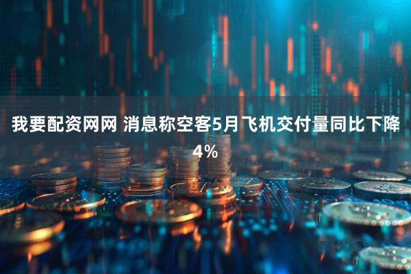 我要配资网网 消息称空客5月飞机交付量同比下降4%
