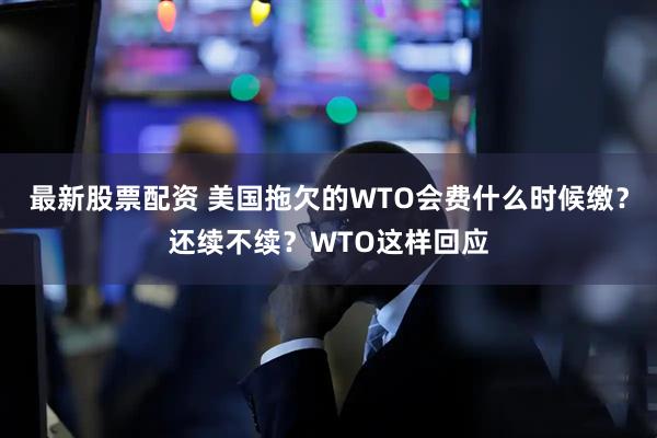 最新股票配资 美国拖欠的WTO会费什么时候缴？还续不续？WTO这样回应