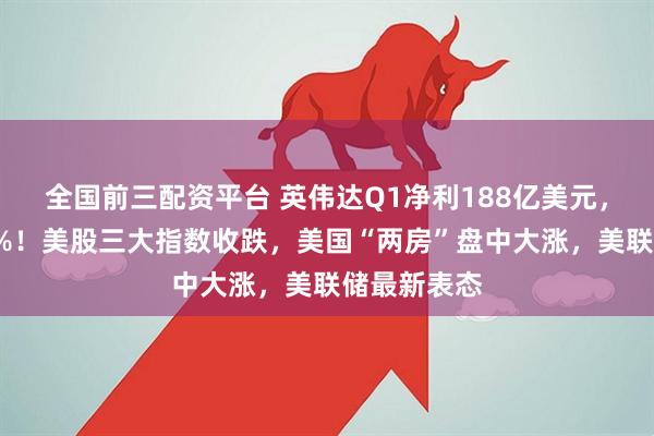 全国前三配资平台 英伟达Q1净利188亿美元，盘后涨超5%！美股三大指数收跌，美国“两房”盘中大涨，美联储最新表态