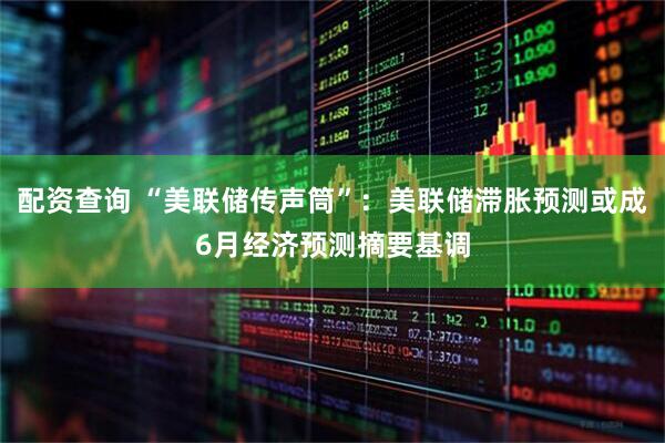 配资查询 “美联储传声筒”：美联储滞胀预测或成6月经济预测摘要基调