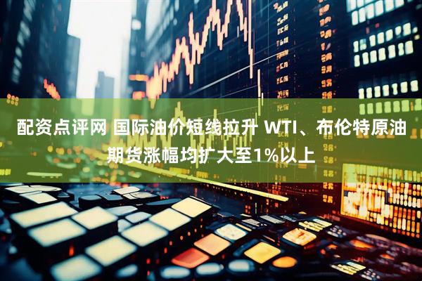 配资点评网 国际油价短线拉升 WTI、布伦特原油期货涨幅均扩大至1%以上