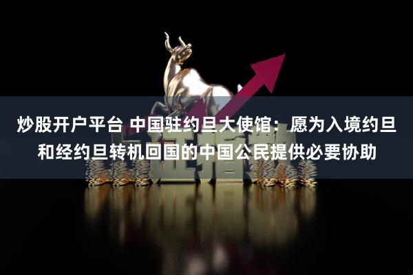 炒股开户平台 中国驻约旦大使馆：愿为入境约旦和经约旦转机回国的中国公民提供必要协助