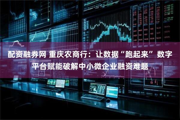 配资融券网 重庆农商行：让数据“跑起来” 数字平台赋能破解中小微企业融资难题
