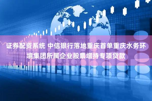 证券配资系统 中信银行落地重庆首单重庆水务环境集团所属企业股票增持专项贷款