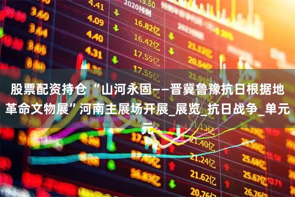 股票配资持仓 “山河永固——晋冀鲁豫抗日根据地革命文物展”河南主展场开展_展览_抗日战争_单元