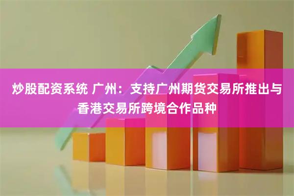 炒股配资系统 广州：支持广州期货交易所推出与香港交易所跨境合作品种