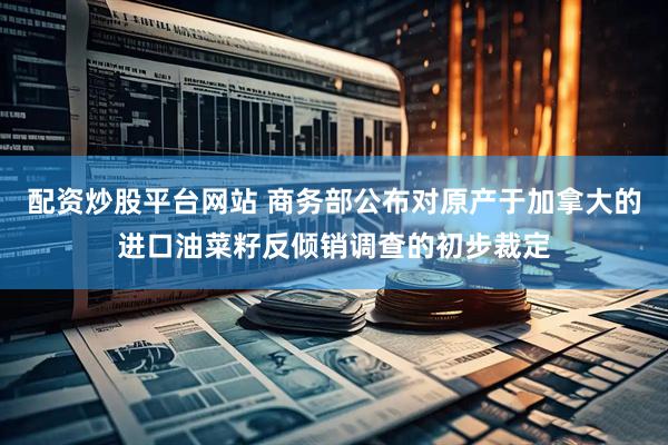 配资炒股平台网站 商务部公布对原产于加拿大的进口油菜籽反倾销调查的初步裁定