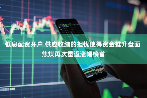 低息配资开户 供应收缩的担忧使得资金推升盘面 焦煤再次重返涨幅榜首