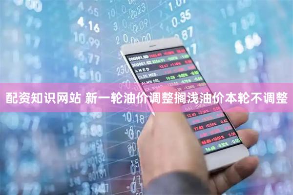 配资知识网站 新一轮油价调整搁浅油价本轮不调整