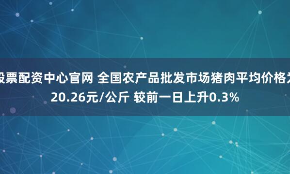 股票配资中心官网 全国农产品批发市场猪肉平均价格为20.26元/公斤 较前一日上升0.3%