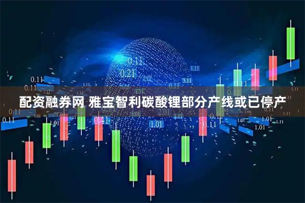 配资融券网 雅宝智利碳酸锂部分产线或已停产