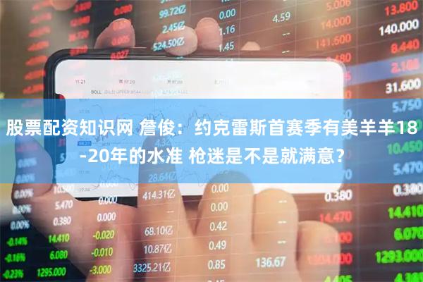 股票配资知识网 詹俊：约克雷斯首赛季有美羊羊18-20年的水准 枪迷是不是就满意？