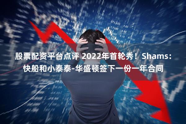 股票配资平台点评 2022年首轮秀！Shams：快船和小泰泰-华盛顿签下一份一年合同
