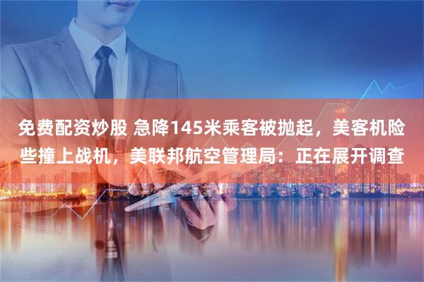 免费配资炒股 急降145米乘客被抛起，美客机险些撞上战机，美联邦航空管理局：正在展开调查