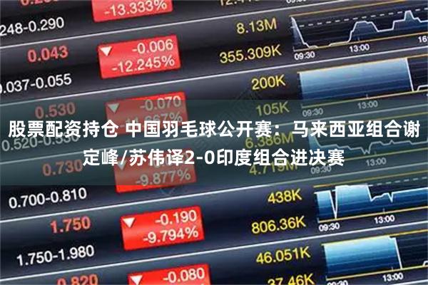 股票配资持仓 中国羽毛球公开赛：马来西亚组合谢定峰/苏伟译2-0印度组合进决赛