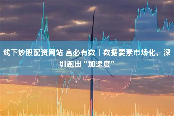 线下炒股配资网站 言必有数｜数据要素市场化，深圳跑出“加速度”