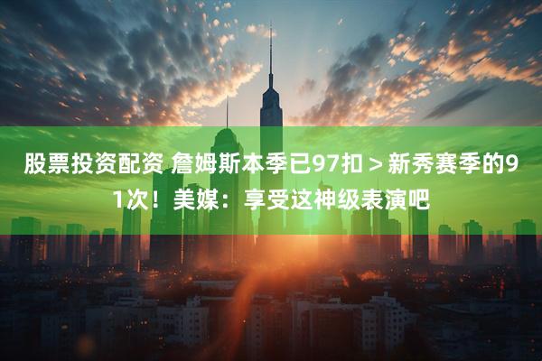 股票投资配资 詹姆斯本季已97扣＞新秀赛季的91次！美媒：享受这神级表演吧
