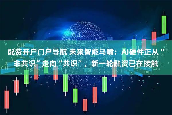 配资开户门户导航 未来智能马啸：AI硬件正从“非共识”走向“共识”，新一轮融资已在接触