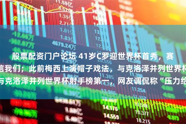 股票配资门户论坛 41岁C罗迎世界杯首秀，赛前发文：拼尽全力！相信我们；此前梅西上演帽子戏法，与克洛泽并列世界杯射手榜第一，网友调侃称“压力给到C罗”