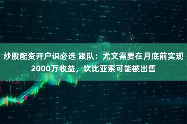 炒股配资开户识必选 跟队：尤文需要在月底前实现2000万收益，坎比亚索可能被出售