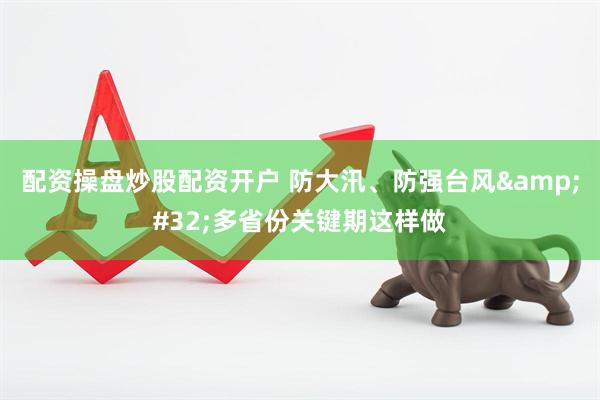 配资操盘炒股配资开户 防大汛、防强台风 多省份关键期这样做